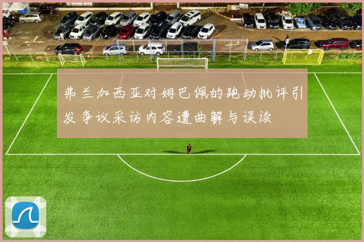 弗兰加西亚对姆巴佩的跑动批评引发争议采访内容遭曲解与误读