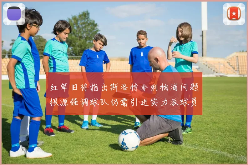 红军旧将指出斯洛特非利物浦问题根源强调球队仍需引进实力派球员