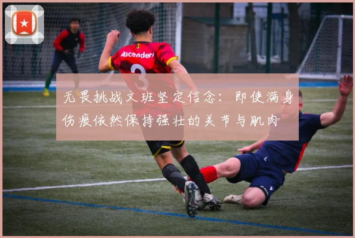 无畏挑战文班坚定信念：即使满身伤痕依然保持强壮的关节与肌肉