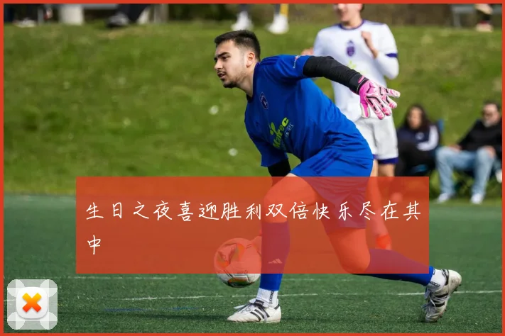 生日之夜喜迎胜利双倍快乐尽在其中