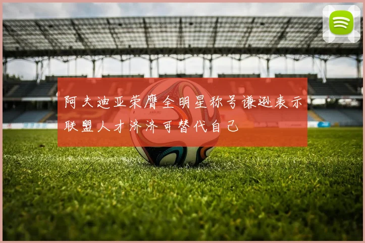 阿夫迪亚荣膺全明星称号谦逊表示联盟人才济济可替代自己