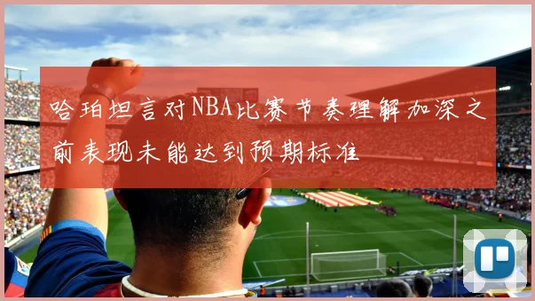 哈珀坦言对NBA比赛节奏理解加深之前表现未能达到预期标准
