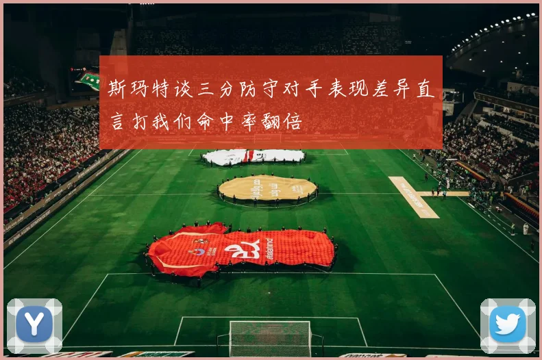 斯玛特谈三分防守对手表现差异直言打我们命中率翻倍