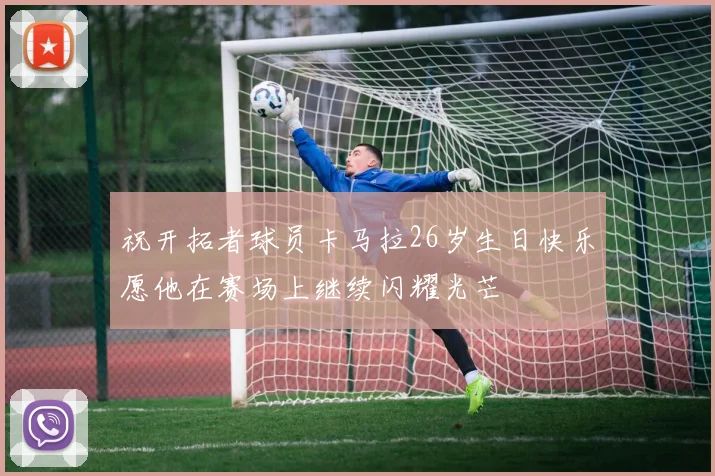 祝开拓者球员卡马拉26岁生日快乐愿他在赛场上继续闪耀光芒