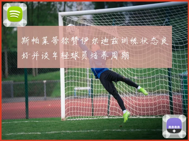 斯帕莱蒂称赞伊尔迪兹训练状态良好并谈年轻球员培养周期
