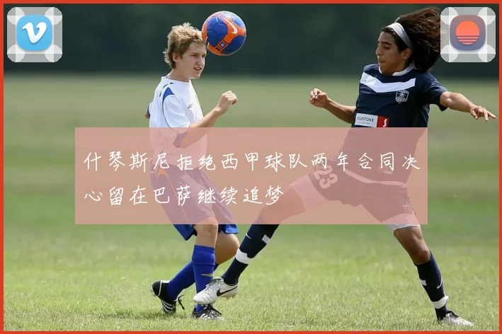 什琴斯尼拒绝西甲球队两年合同决心留在巴萨继续追梦