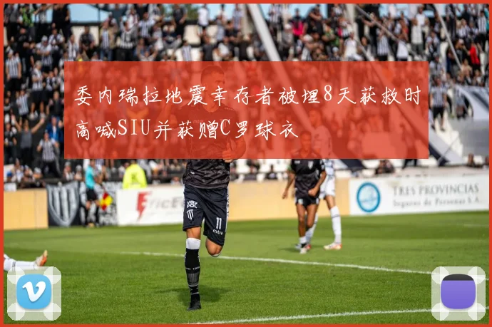 委内瑞拉地震幸存者被埋8天获救时高喊SIU并获赠C罗球衣