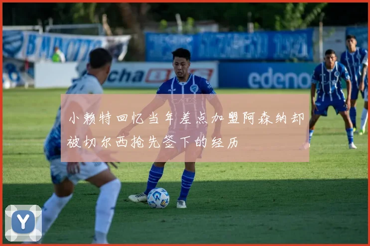 小赖特回忆当年差点加盟阿森纳却被切尔西抢先签下的经历