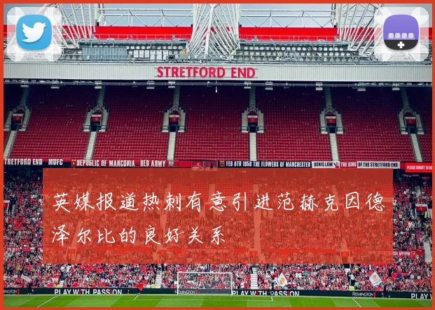 英媒报道热刺有意引进范赫克因德泽尔比的良好关系