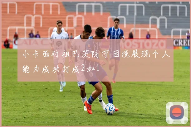 小卡面对祖巴茨防守困境展现个人能力成功打成2加1