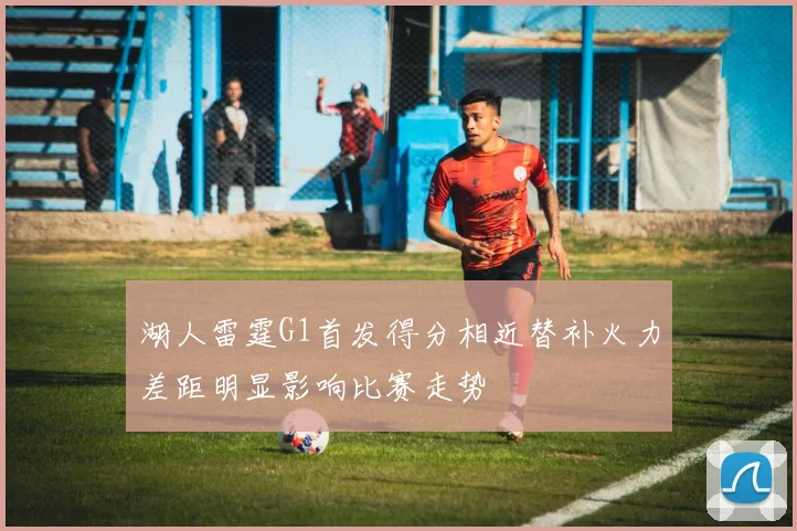 湖人雷霆G1首发得分相近替补火力差距明显影响比赛走势