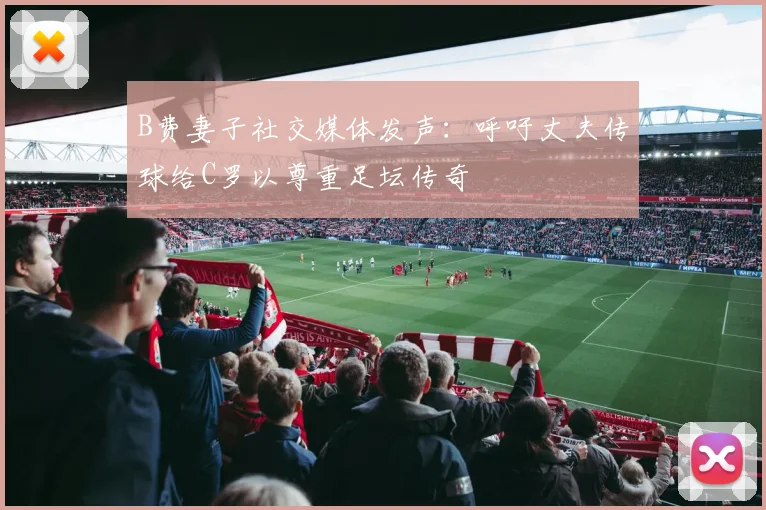 B费妻子社交媒体发声：呼吁丈夫传球给C罗以尊重足坛传奇