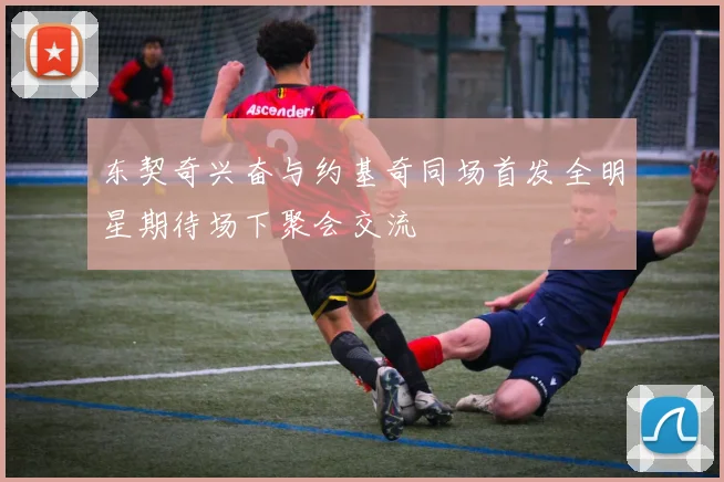 东契奇兴奋与约基奇同场首发全明星期待场下聚会交流