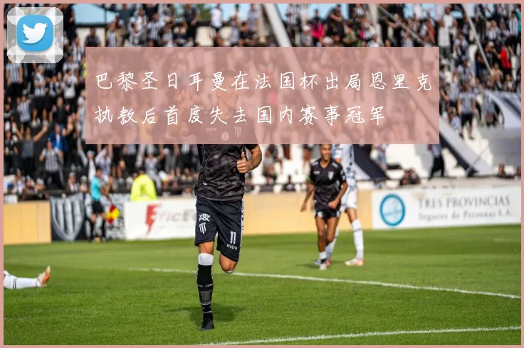 巴黎圣日耳曼在法国杯出局恩里克执教后首度失去国内赛事冠军